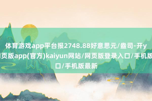 体育游戏app平台报2748.88好意思元/盎司-开yun网页版app(官方)kaiyun网站/网页版登录入口/手机版最新