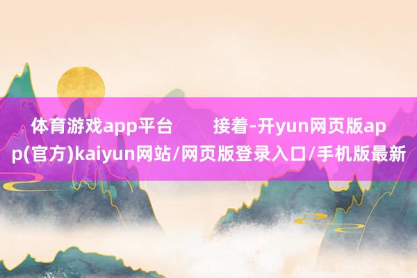 体育游戏app平台        接着-开yun网页版app(官方)kaiyun网站/网页版登录入口/手机版最新