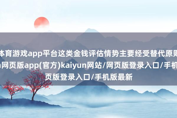 体育游戏app平台这类金钱评估情势主要经受替代原则-开yun网页版app(官方)kaiyun网站/网页版登录入口/手机版最新