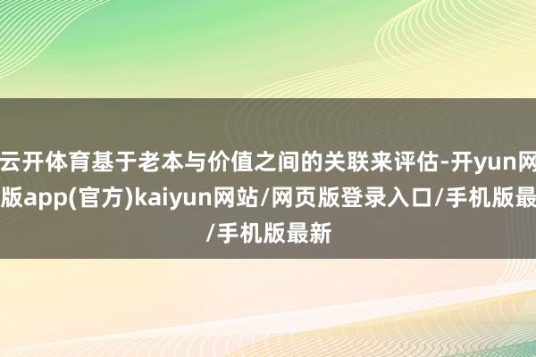 云开体育基于老本与价值之间的关联来评估-开yun网页版app(官方)kaiyun网站/网页版登录入口/手机版最新