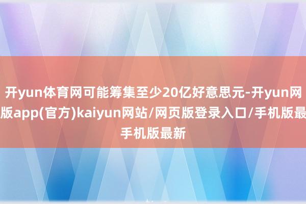 开yun体育网可能筹集至少20亿好意思元-开yun网页版app(官方)kaiyun网站/网页版登录入口/手机版最新