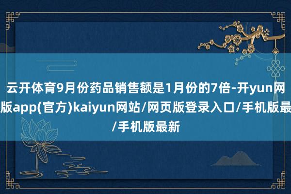 云开体育9月份药品销售额是1月份的7倍-开yun网页版app(官方)kaiyun网站/网页版登录入口/手机版最新