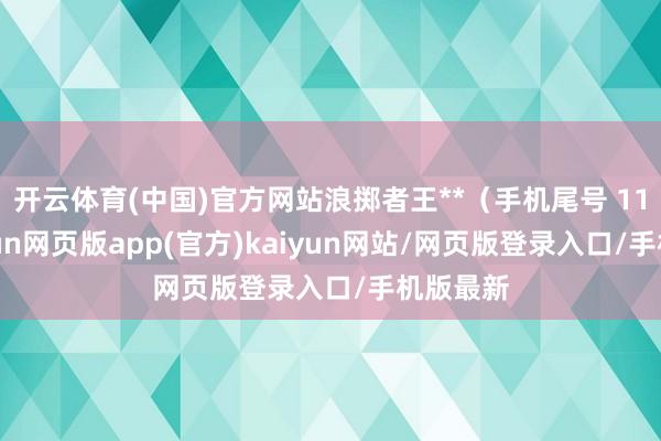 开云体育(中国)官方网站浪掷者王**（手机尾号 1128-开yun网页版app(官方)kaiyun网站/网页版登录入口/手机版最新