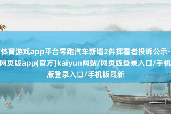 体育游戏app平台零跑汽车新增2件挥霍者投诉公示-开yun网页版app(官方)kaiyun网站/网页版登录入口/手机版最新