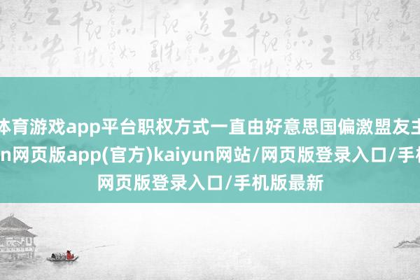 体育游戏app平台职权方式一直由好意思国偏激盟友主导-开yun网页版app(官方)kaiyun网站/网页版登录入口/手机版最新