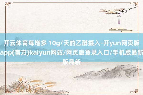 开云体育每增多 10g/天的乙醇摄入-开yun网页版app(官方)kaiyun网站/网页版登录入口/手机版最新