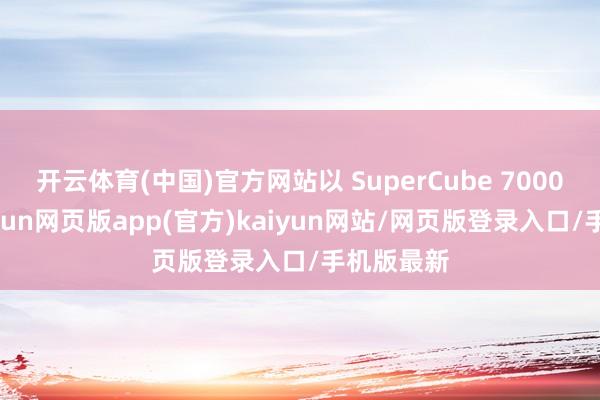 开云体育(中国)官方网站以 SuperCube 7000 为例-开yun网页版app(官方)kaiyun网站/网页版登录入口/手机版最新